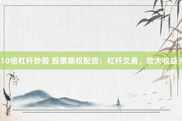 10倍杠杆炒股 股票期权配资：杠杆交易，放大收益？