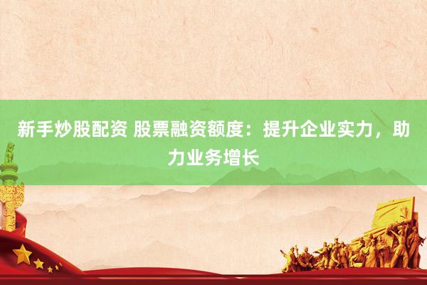 新手炒股配资 股票融资额度：提升企业实力，助力业务增长