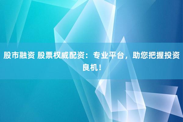 股市融资 股票权威配资:专业平台,助您把握投资良机!