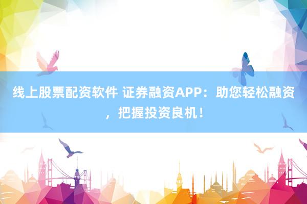 线上股票配资软件 证券融资APP:助您轻松融资,把握投资良机!