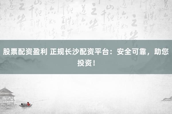 股票配资盈利 正规长沙配资平台：安全可靠，助您投资！
