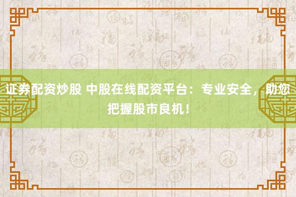 证券配资炒股 中股在线配资平台：专业安全，助您把握股市良机！