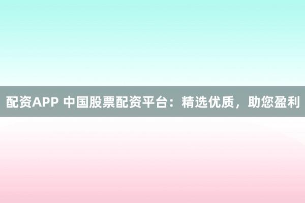配资APP 中国股票配资平台：精选优质，助您盈利
