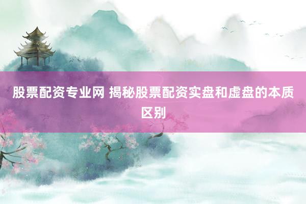 股票配资专业网 揭秘股票配资实盘和虚盘的本质区别