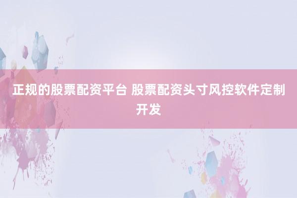 正规的股票配资平台 股票配资头寸风控软件定制开发