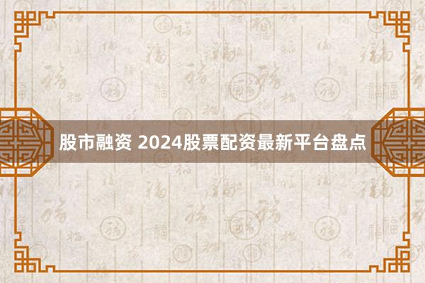 股市融资 2024股票配资最新平台盘点