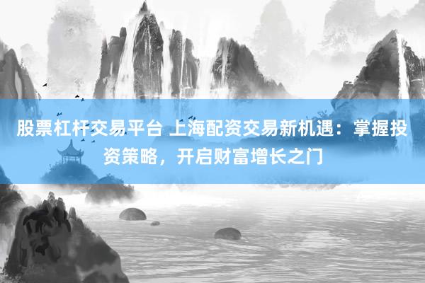 股票杠杆交易平台 上海配资交易新机遇：掌握投资策略，开启财富增长之门