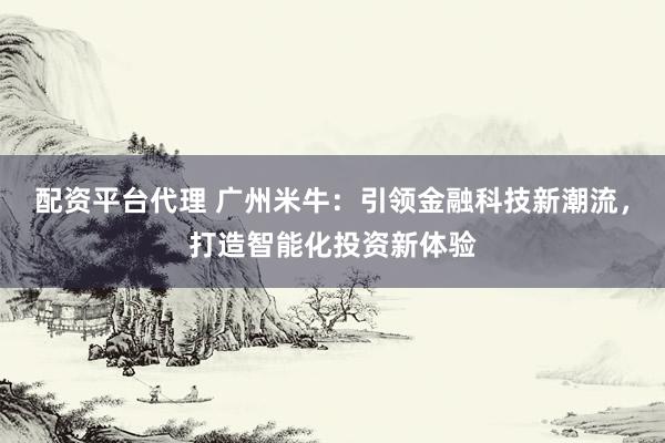 配资平台代理 广州米牛:引领金融科技新潮流,打造智能化投资新体验