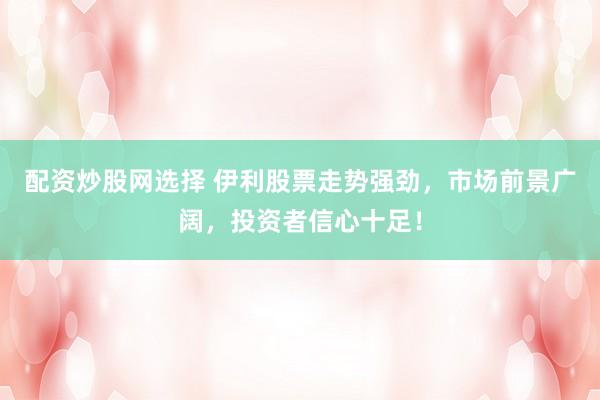 配资炒股网选择 伊利股票走势强劲，市场前景广阔，投资者信心十足！