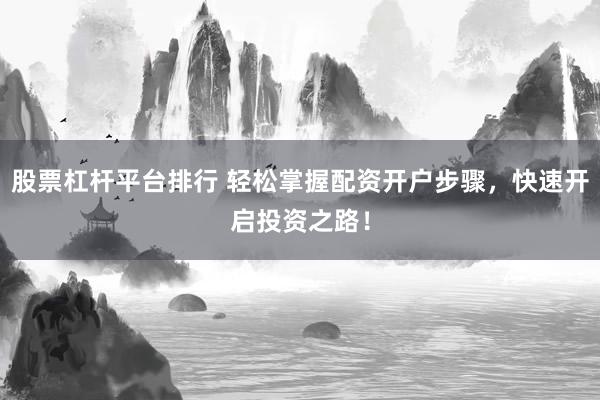 股票杠杆平台排行 轻松掌握配资开户步骤,快速开启投资之路!