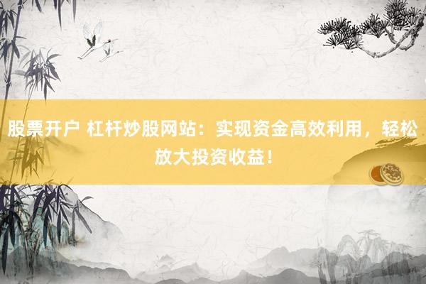 股票开户 杠杆炒股网站:实现资金高效利用,轻松放大投资收益!
