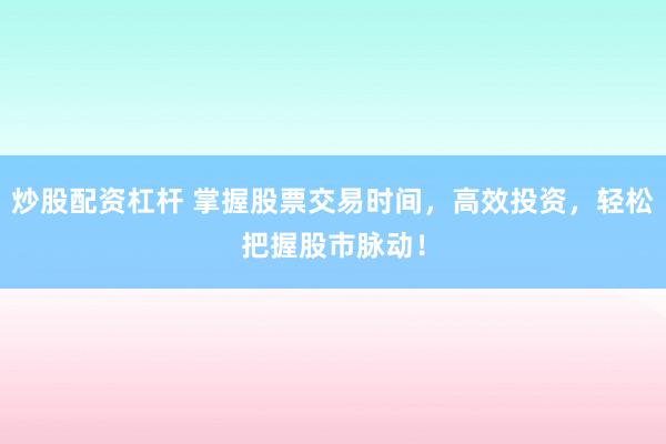 炒股配资杠杆 掌握股票交易时间，高效投资，轻松把握股市脉动！