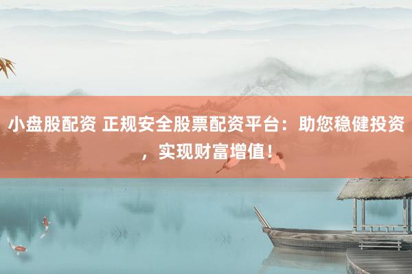 小盘股配资 正规安全股票配资平台：助您稳健投资，实现财富增值！