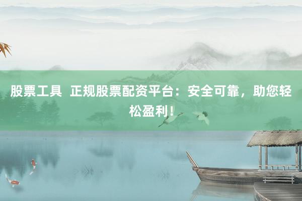 股票工具  正规股票配资平台：安全可靠，助您轻松盈利！