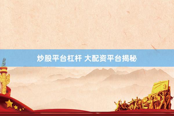 炒股平台杠杆 大配资平台揭秘