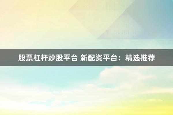 股票杠杆炒股平台 新配资平台:精选推荐