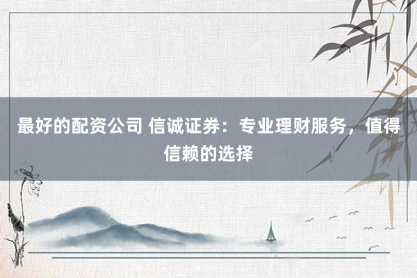 最好的配资公司 信诚证券:专业理财服务,值得信赖的选择