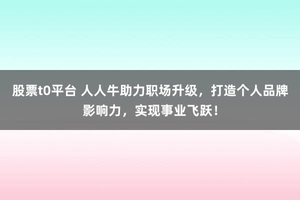 股票t0平台 人人牛助力职场升级,打造个人品牌影响力,实现事业飞跃!