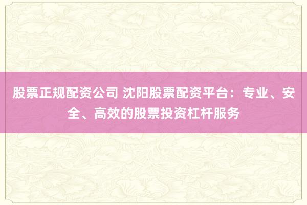 股票正规配资公司 沈阳股票配资平台:专业、安全、高效的股票投资杠杆服务