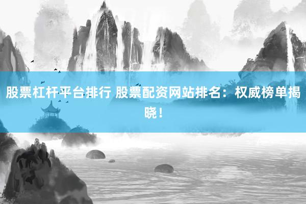 股票杠杆平台排行 股票配资网站排名:权威榜单揭晓!