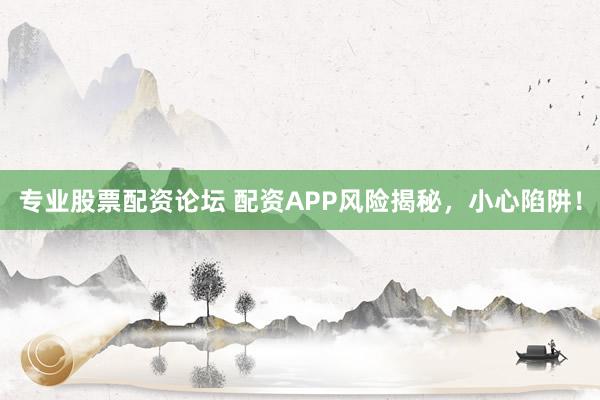 专业股票配资论坛 配资APP风险揭秘,小心陷阱!