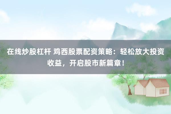 在线炒股杠杆 鸡西股票配资策略:轻松放大投资收益,开启股市新篇章!