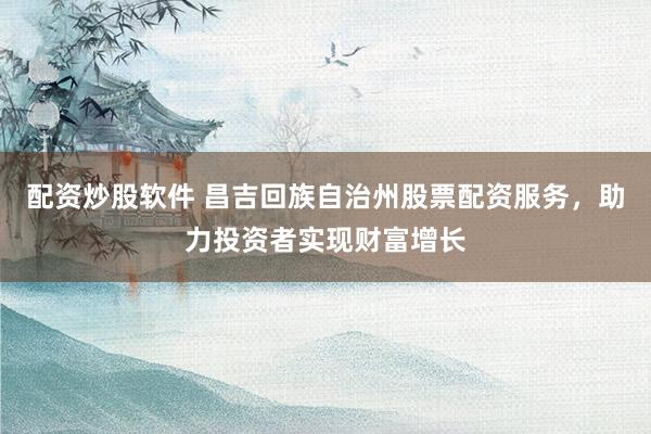 配资炒股软件 昌吉回族自治州股票配资服务,助力投资者实现财富增长