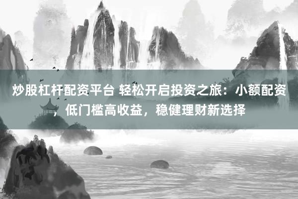 炒股杠杆配资平台 轻松开启投资之旅：小额配资，低门槛高收益，稳健理财新选择