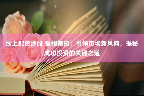 线上配资炒股 强翎策略：引领市场新风向，揭秘成功投资的关键之道