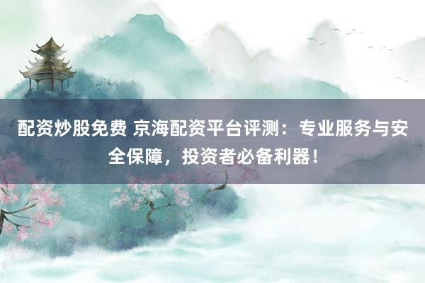 配资炒股免费 京海配资平台评测：专业服务与安全保障，投资者必备利器！