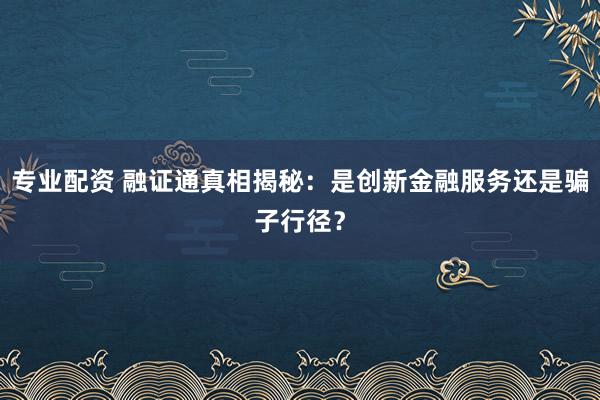 专业配资 融证通真相揭秘：是创新金融服务还是骗子行径？