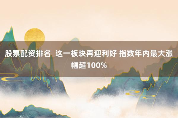股票配资排名 这一板块再迎利好 指数年内最大涨幅超100%