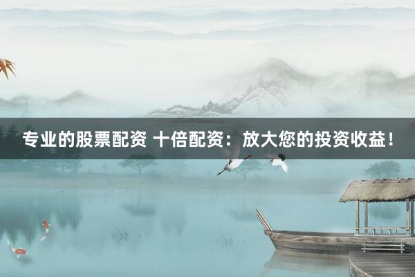 专业的股票配资 十倍配资：放大您的投资收益！