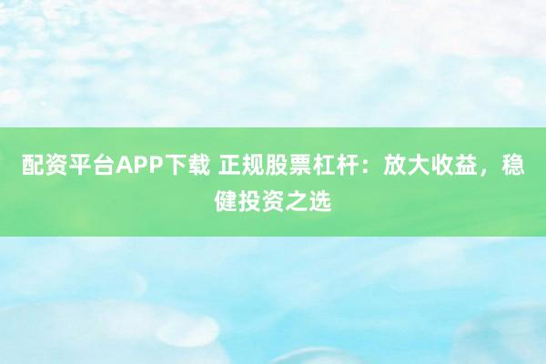 配资平台APP下载 正规股票杠杆：放大收益，稳健投资之选