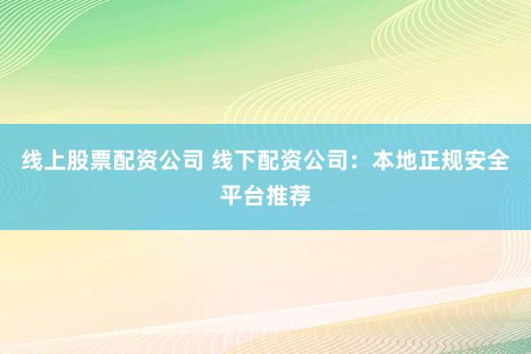 线上股票配资公司 线下配资公司：本地正规安全平台推荐