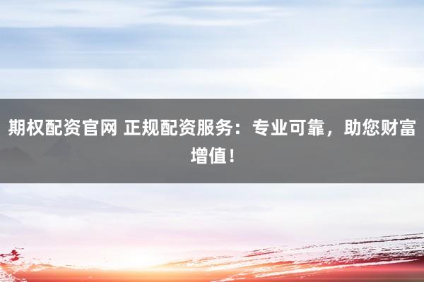 期权配资官网 正规配资服务:专业可靠,助您财富增值!