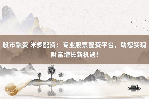 股市融资 米多配资:专业股票配资平台,助您实现财富增长新机遇!