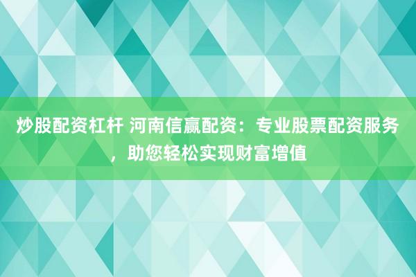 炒股配资杠杆 河南信赢配资:专业股票配资服务,助您轻松实现财富增值