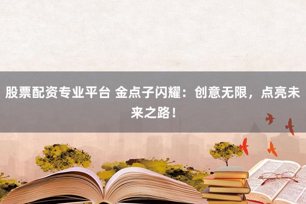 股票配资专业平台 金点子闪耀:创意无限,点亮未来之路!