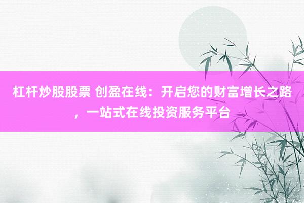 杠杆炒股股票 创盈在线:开启您的财富增长之路,一站式在线投资服务平台