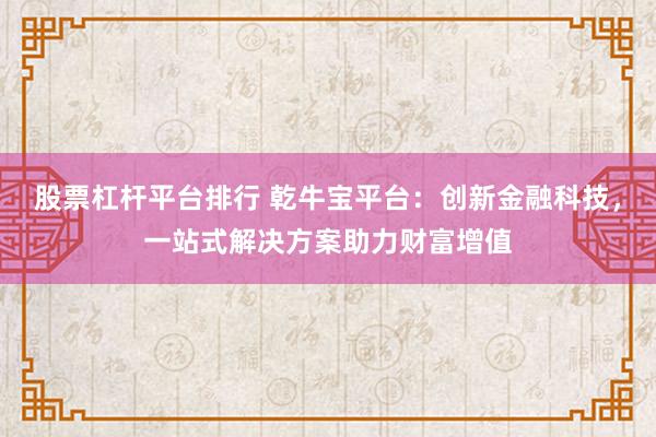 股票杠杆平台排行 乾牛宝平台:创新金融科技,一站式解决方案助力财富增值