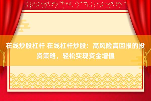 在线炒股杠杆 在线杠杆炒股:高风险高回报的投资策略,轻松实现资金增值
