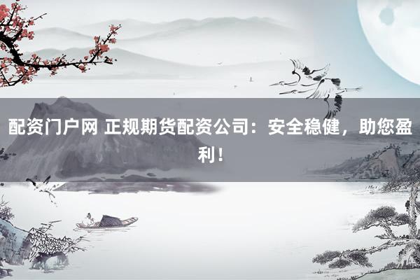 配资门户网 正规期货配资公司:安全稳健,助您盈利!