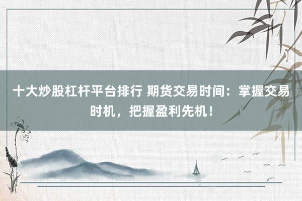 十大炒股杠杆平台排行 期货交易时间:掌握交易时机,把握盈利先机!