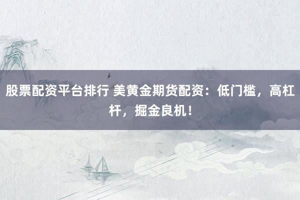 股票配资平台排行 美黄金期货配资:低门槛,高杠杆,掘金良机!