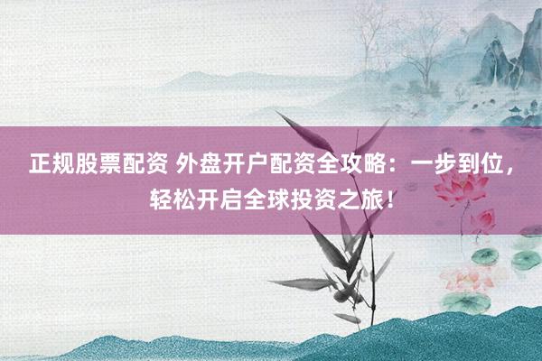 正规股票配资 外盘开户配资全攻略:一步到位,轻松开启全球投资之旅!