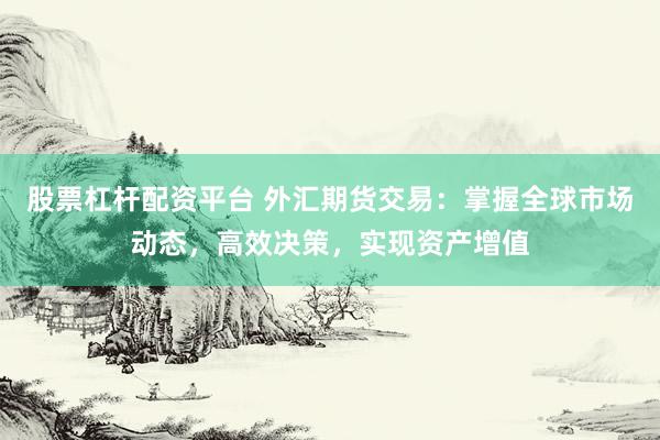 股票杠杆配资平台 外汇期货交易:掌握全球市场动态,高效决策,实现资产增值