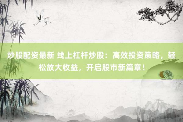 炒股配资最新 线上杠杆炒股:高效投资策略,轻松放大收益,开启股市新篇章!