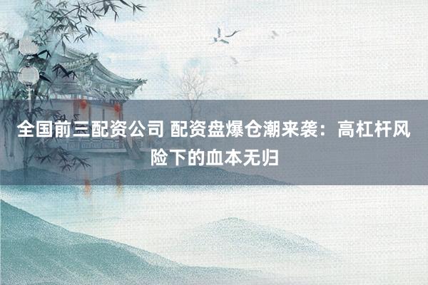 全国前三配资公司 配资盘爆仓潮来袭:高杠杆风险下的血本无归