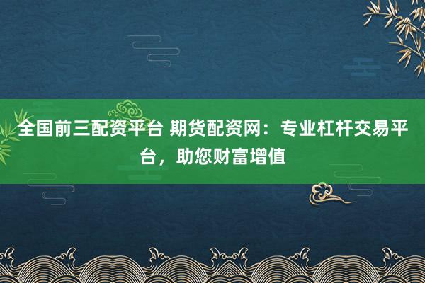 全国前三配资平台 期货配资网：专业杠杆交易平台，助您财富增值